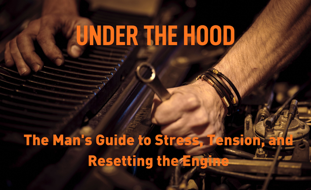 UNDER THE HOOD:  The Man's Guide to Stress, Tension, and Resetting the Engine
