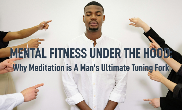 MENTAL FITNESS UNDER THE HOOD: Why Meditation Is a Man’s Ultimate Tuning Fork